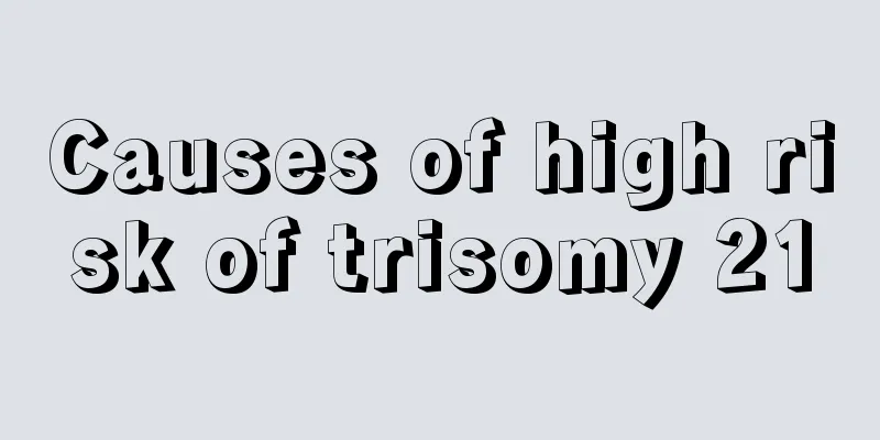 Causes of high risk of trisomy 21