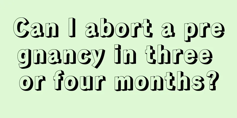 Can I abort a pregnancy in three or four months?