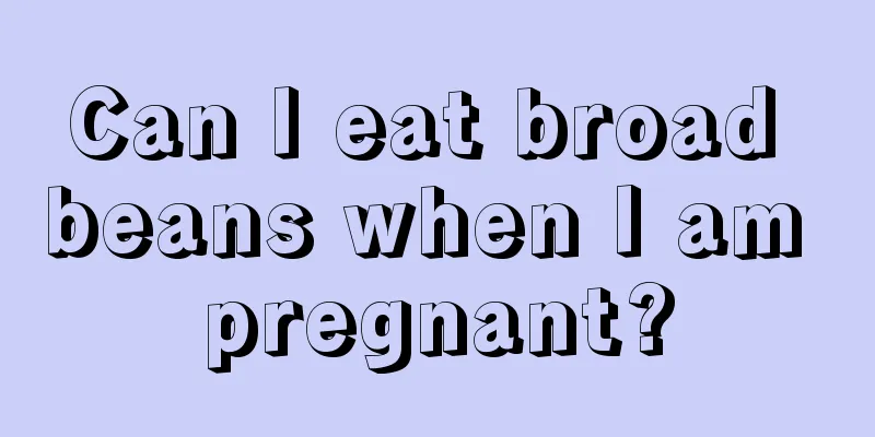 Can I eat broad beans when I am pregnant?