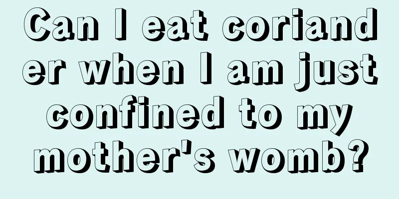 Can I eat coriander when I am just confined to my mother's womb?