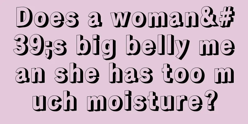 Does a woman's big belly mean she has too much moisture?