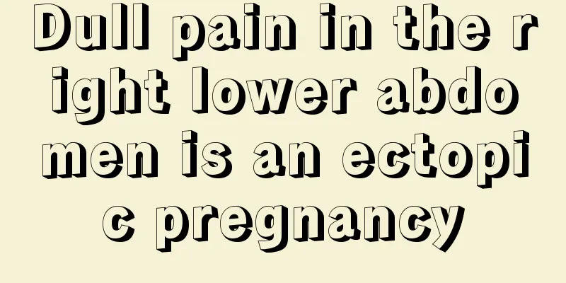 Dull pain in the right lower abdomen is an ectopic pregnancy