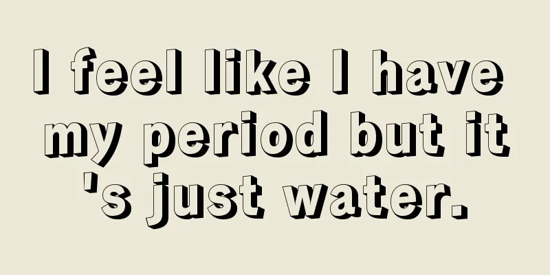 I feel like I have my period but it's just water.