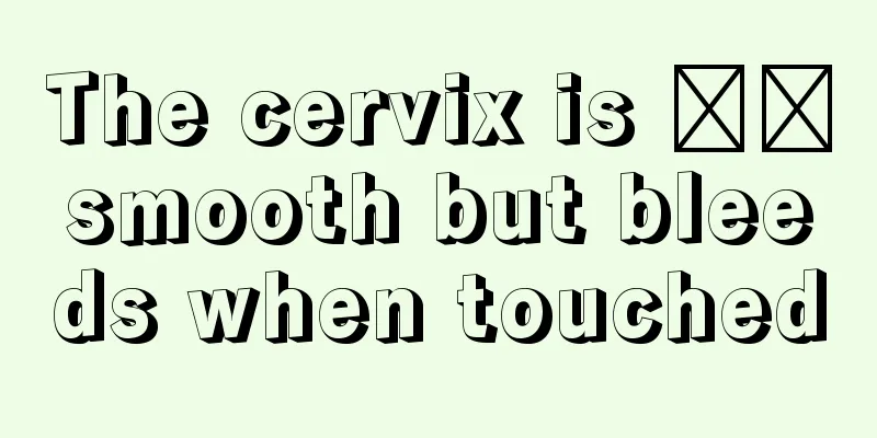 The cervix is ​​smooth but bleeds when touched