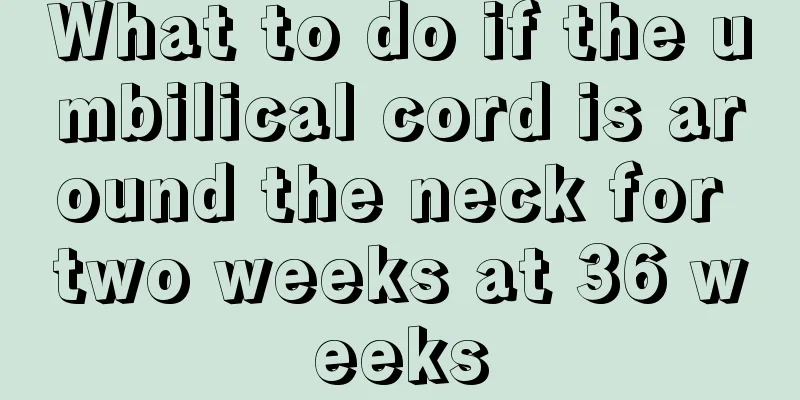 What to do if the umbilical cord is around the neck for two weeks at 36 weeks