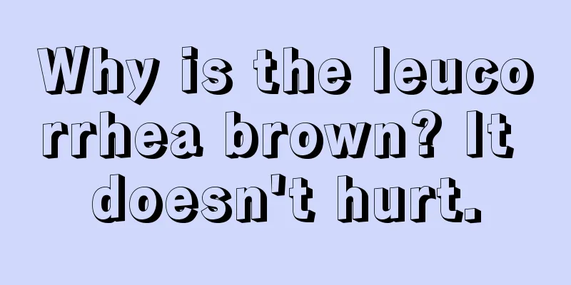 Why is the leucorrhea brown? It doesn't hurt.