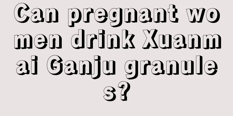 Can pregnant women drink Xuanmai Ganju granules?