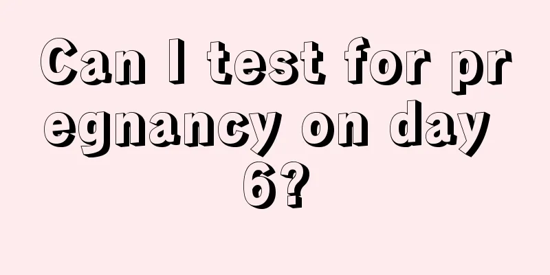 Can I test for pregnancy on day 6?