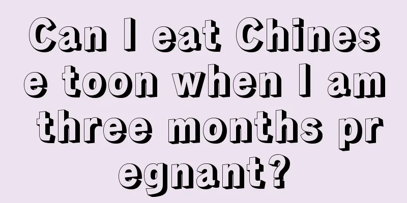 Can I eat Chinese toon when I am three months pregnant?