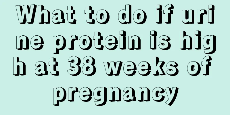 What to do if urine protein is high at 38 weeks of pregnancy