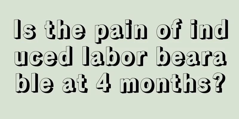 Is the pain of induced labor bearable at 4 months?