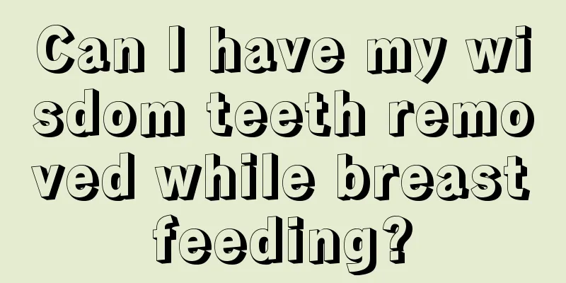 Can I have my wisdom teeth removed while breastfeeding?