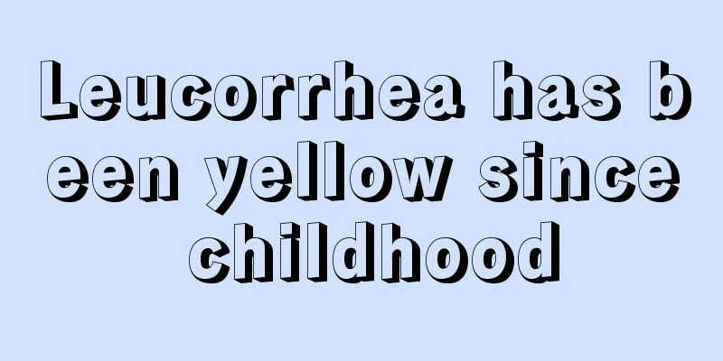 Leucorrhea has been yellow since childhood