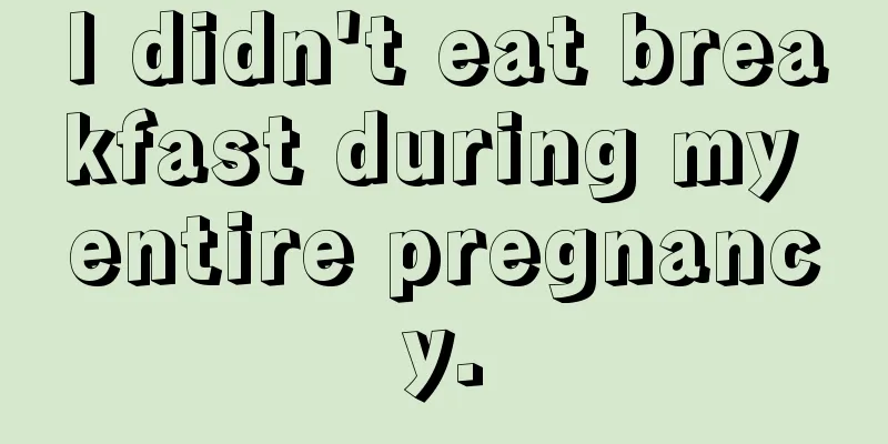 I didn't eat breakfast during my entire pregnancy.