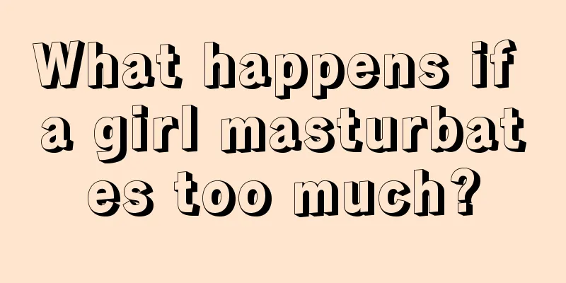 What happens if a girl masturbates too much?