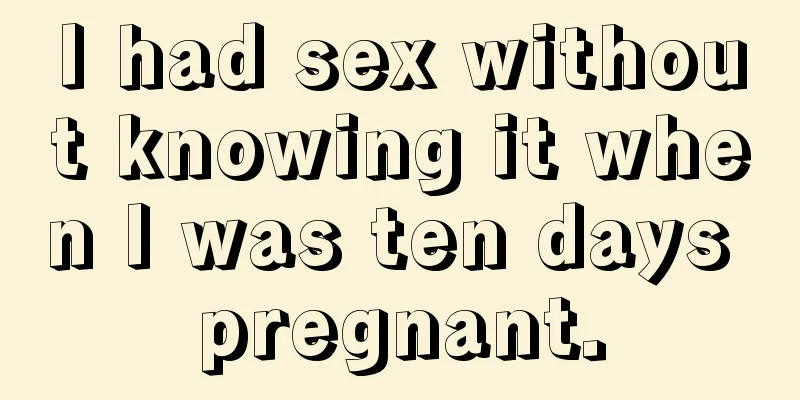 I had sex without knowing it when I was ten days pregnant.