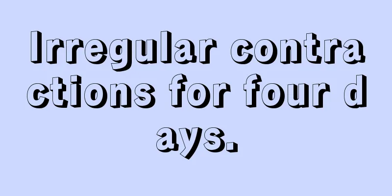 Irregular contractions for four days.