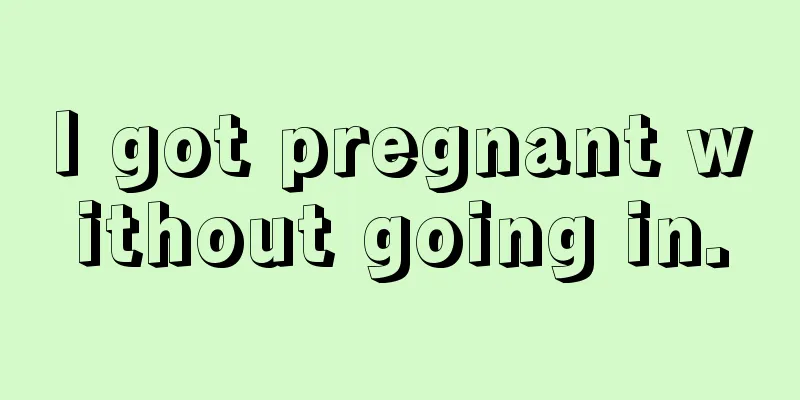 I got pregnant without going in.