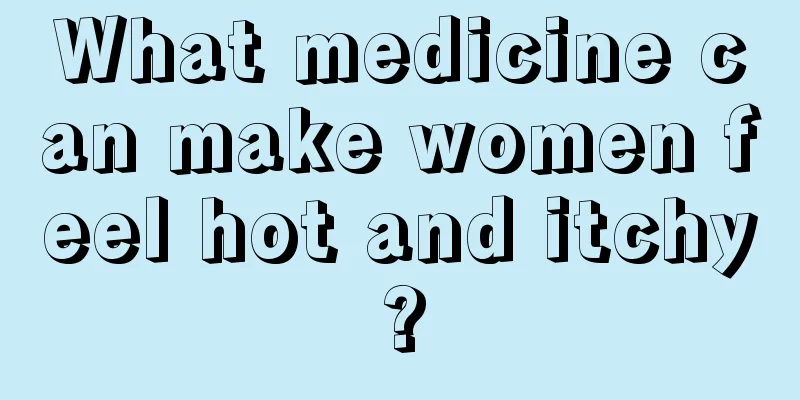 What medicine can make women feel hot and itchy?