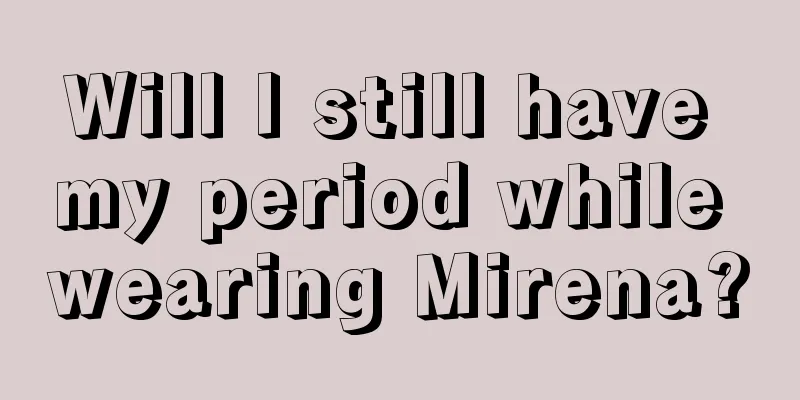 Will I still have my period while wearing Mirena?