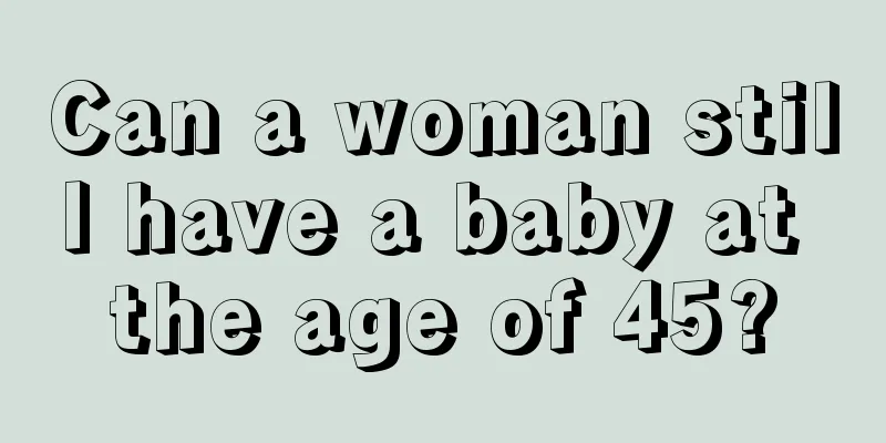 Can a woman still have a baby at the age of 45?