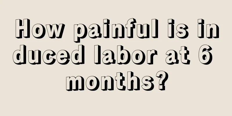 How painful is induced labor at 6 months?