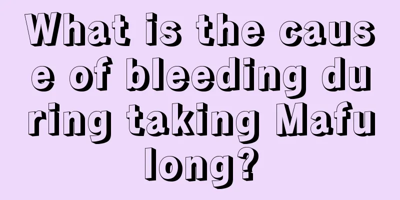 What is the cause of bleeding during taking Mafulong?