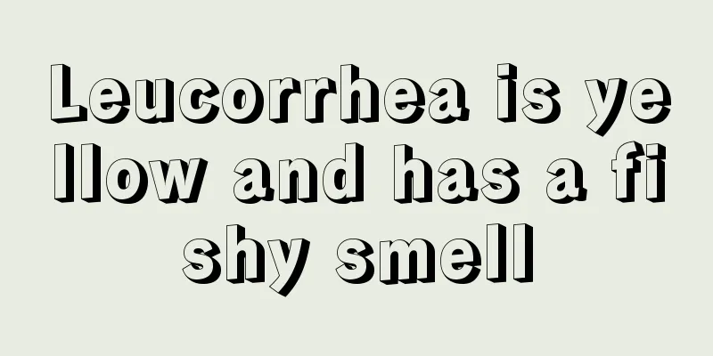 Leucorrhea is yellow and has a fishy smell