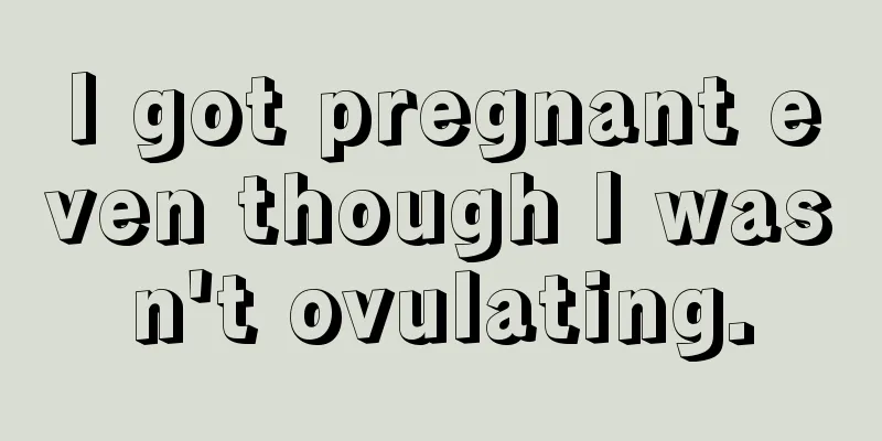 I got pregnant even though I wasn't ovulating.