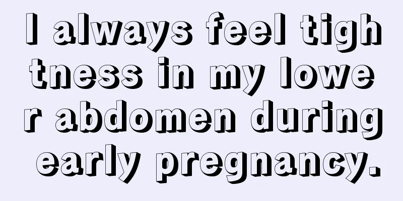 I always feel tightness in my lower abdomen during early pregnancy.