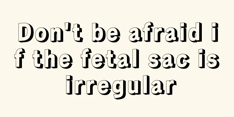 Don't be afraid if the fetal sac is irregular