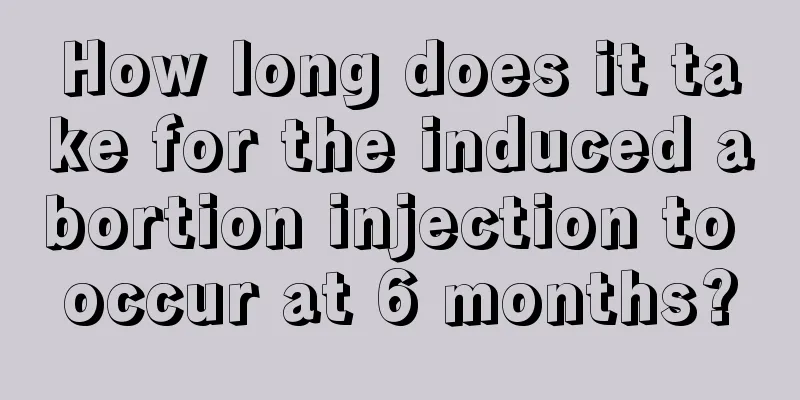 How long does it take for the induced abortion injection to occur at 6 months?