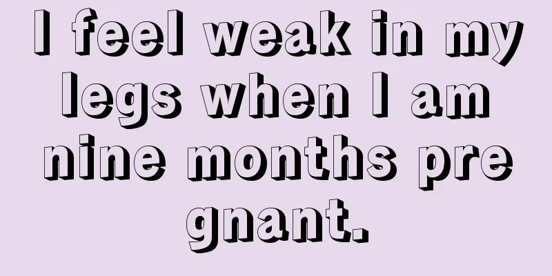 I feel weak in my legs when I am nine months pregnant.