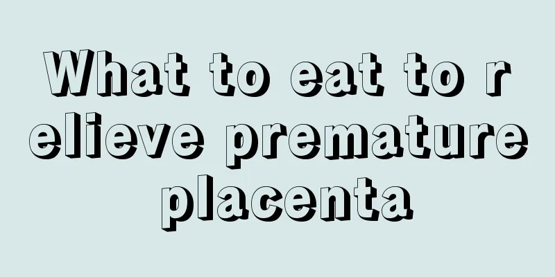 What to eat to relieve premature placenta