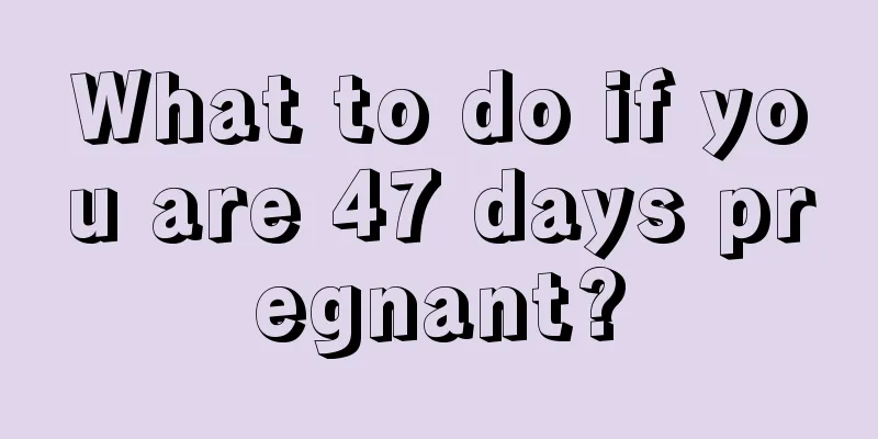 What to do if you are 47 days pregnant?