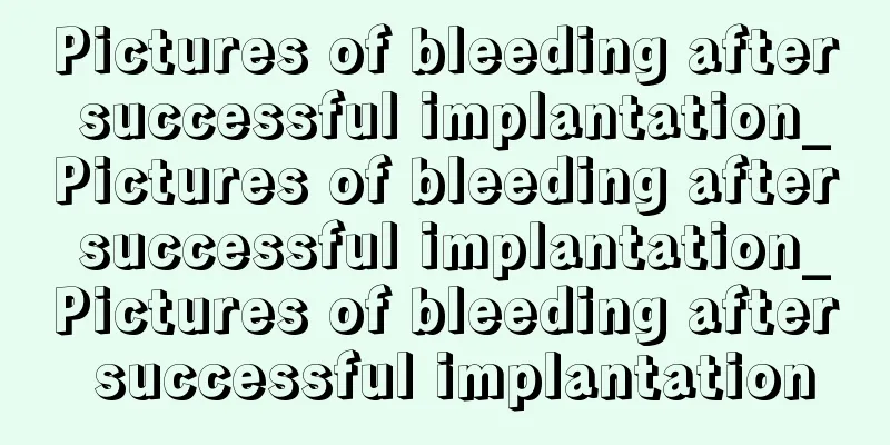 Pictures of bleeding after successful implantation_Pictures of bleeding after successful implantation_Pictures of bleeding after successful implantation