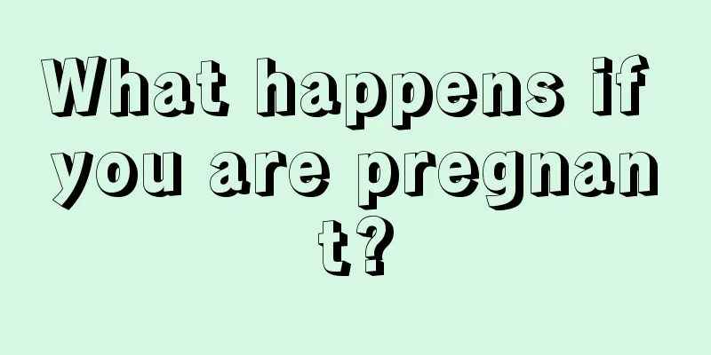 What happens if you are pregnant?