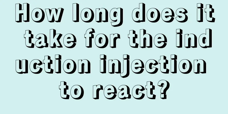 How long does it take for the induction injection to react?