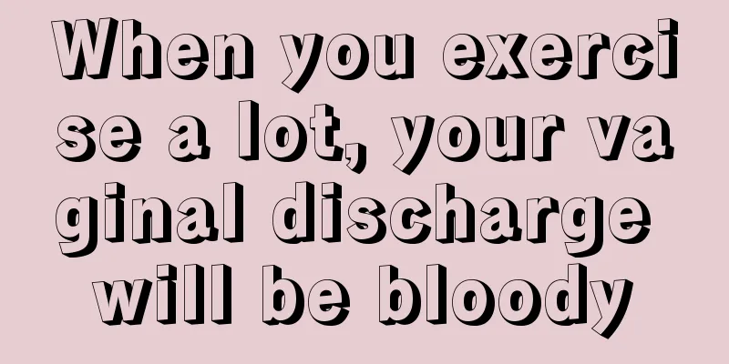 When you exercise a lot, your vaginal discharge will be bloody