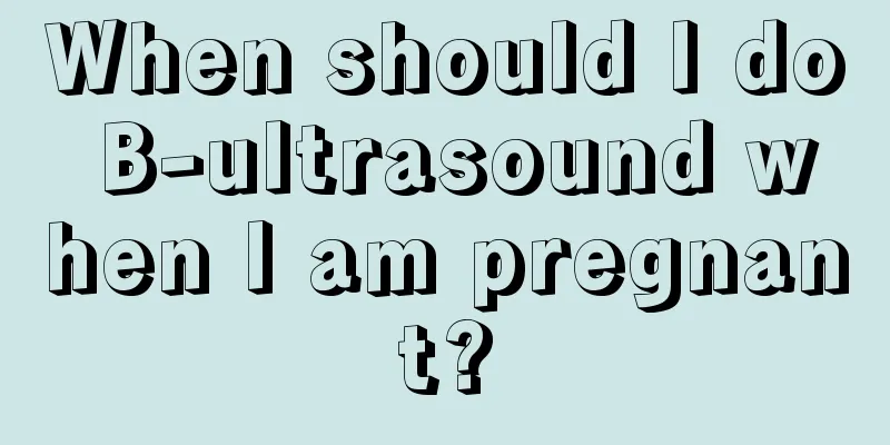 When should I do B-ultrasound when I am pregnant?