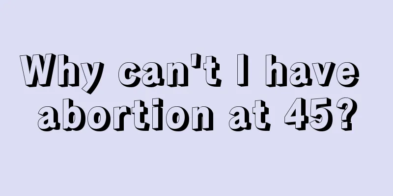 Why can't I have abortion at 45?