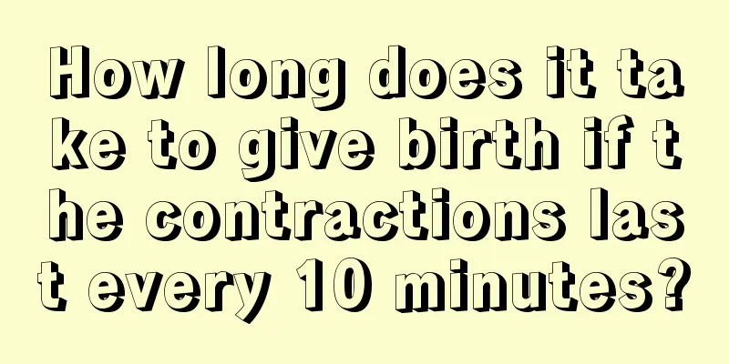 How long does it take to give birth if the contractions last every 10 minutes?