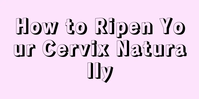 How to Ripen Your Cervix Naturally