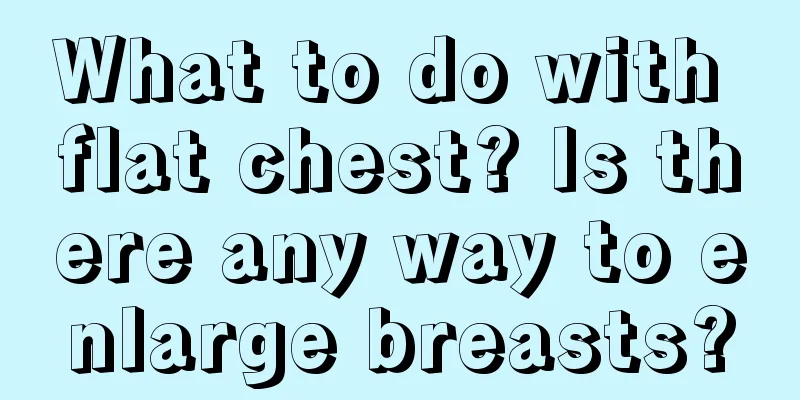 What to do with flat chest? Is there any way to enlarge breasts?