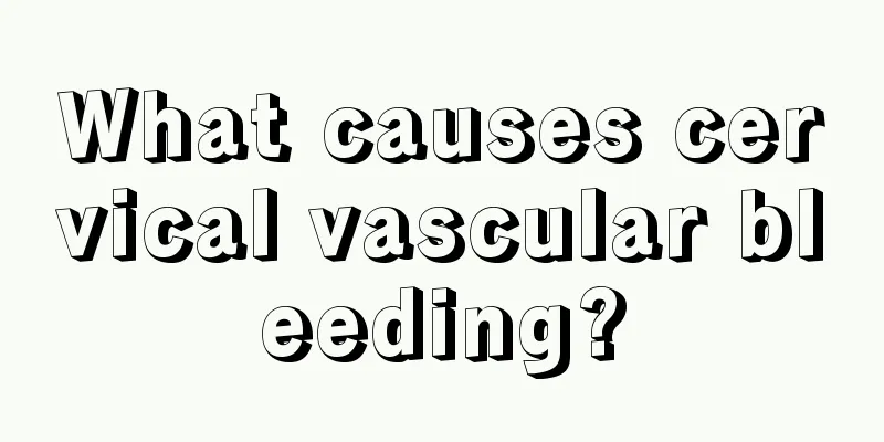 What causes cervical vascular bleeding?