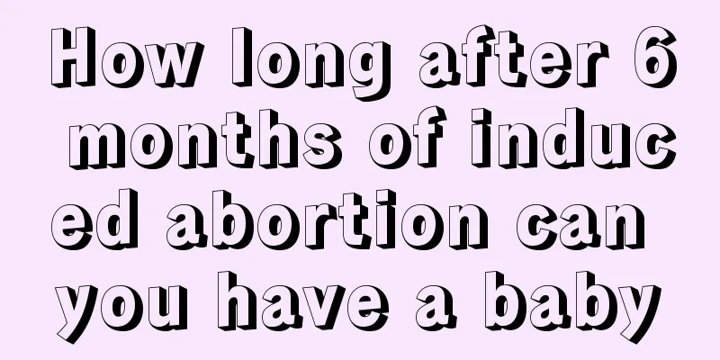 How long after 6 months of induced abortion can you have a baby