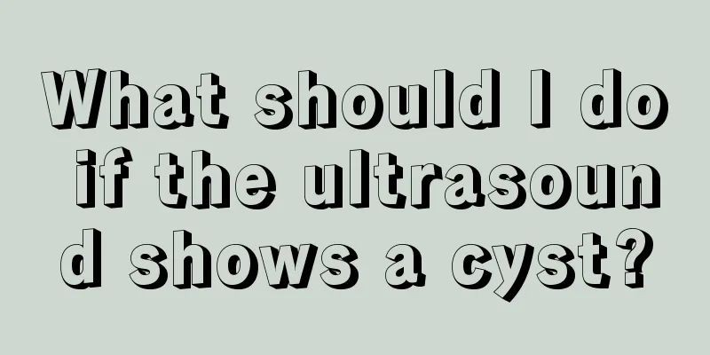 What should I do if the ultrasound shows a cyst?