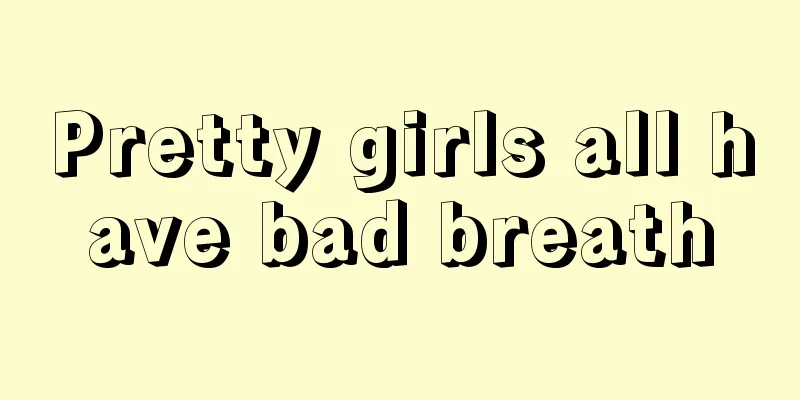 Pretty girls all have bad breath