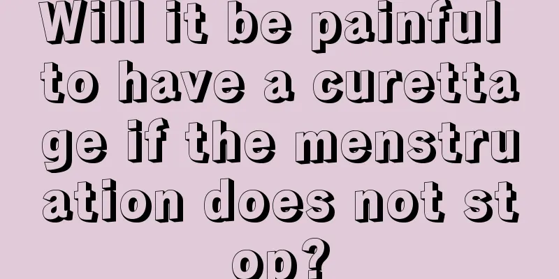 Will it be painful to have a curettage if the menstruation does not stop?