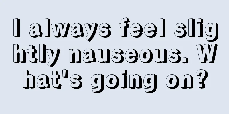 I always feel slightly nauseous. What's going on?